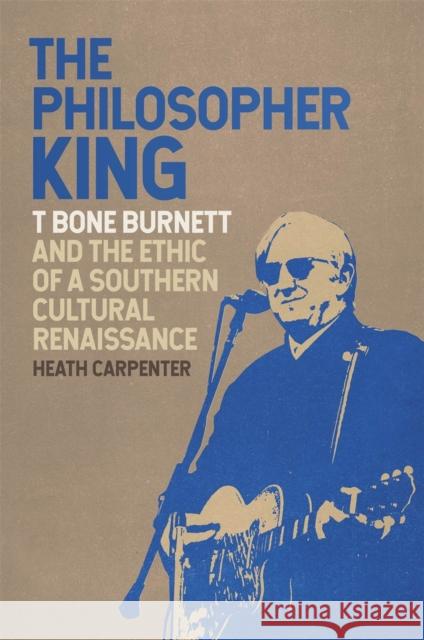 The Philosopher King: T Bone Burnett and the Ethic of a Southern Cultural Renaissance Heath Carpenter 9780820355658 University of Georgia Press