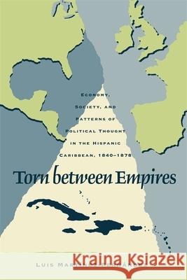 Torn Between Empires: Economy, Society, and Patterns of Political Thought in the Hispanic Caribbean, 1840-1878 Luis Martinez-Fernandez 9780820355863