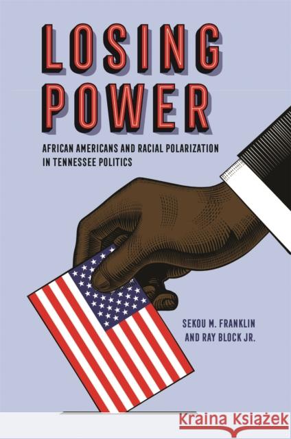 Losing Power: African Americans and Racial Polarization in Tennessee Politics Sekou M. Franklin Ray Block 9780820356051 University of Georgia Press