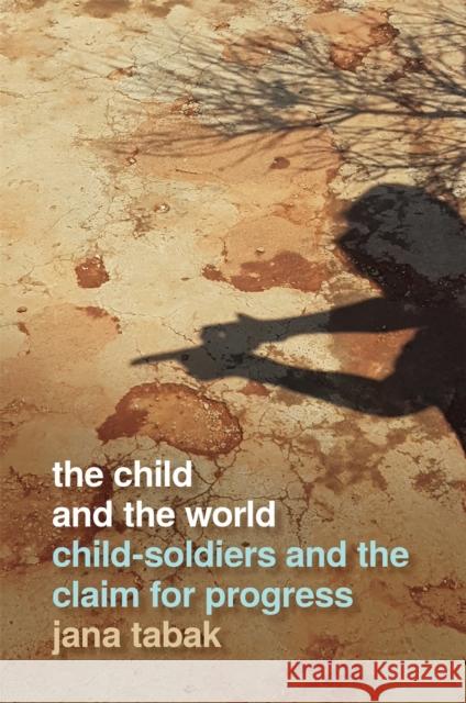 Child and the World: Child-Soldiers and the Claim for Progress Tabak, Jana 9780820356396 University of Georgia Press