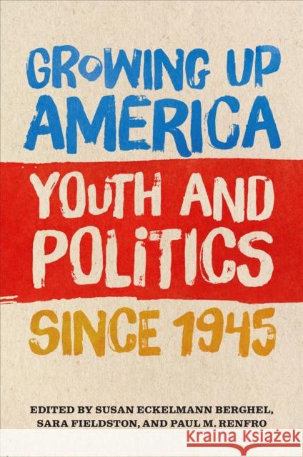 Growing Up America: Youth and Politics Since 1945 Susan Eckelmann Berghel Sara Fieldston Paul M. Renfro 9780820356631