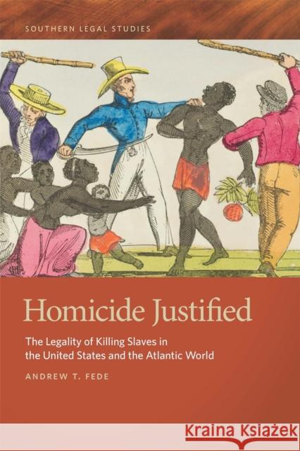 Homicide Justified: The Legality of Killing Slaves in the United States and the Atlantic World Andrew T. Fede Paul Finkelman Timothy S. Huebner 9780820356815 University of Georgia Press