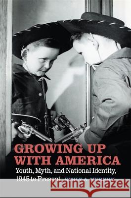 Growing Up with America: Youth, Myth, and National Identity, 1945 to Present Emily A. Murphy 9780820357805