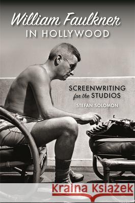 William Faulkner in Hollywood: Screenwriting for the Studios Stefan Solomon 9780820357898 University of Georgia Press