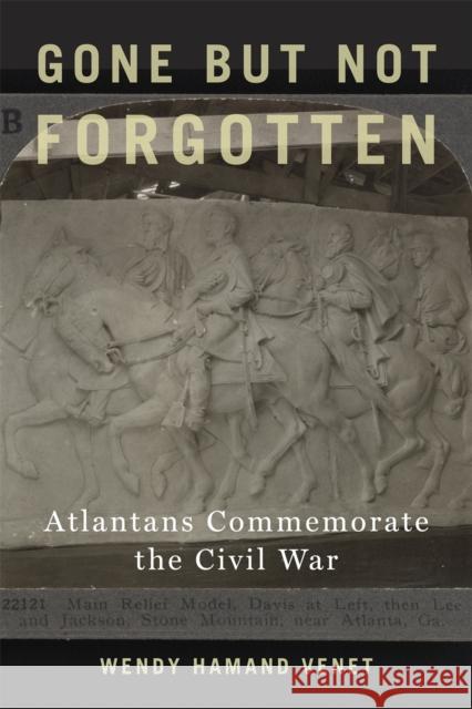 Gone But Not Forgotten: Atlantans Commemorate the Civil War Wendy Hamand Venet 9780820358123