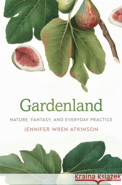 Gardenland: Nature, Fantasy, and Everyday Practice Jennifer Wren Atkinson 9780820358741