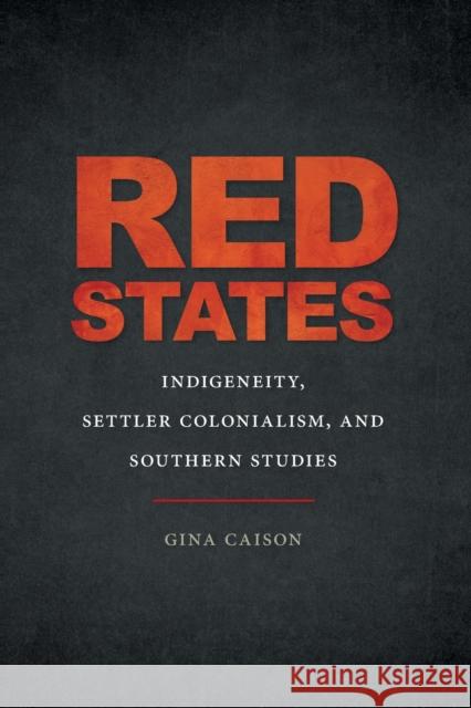 Red States: Indigeneity, Settler Colonialism, and Southern Studies Gina Caison 9780820358796 University of Georgia Press