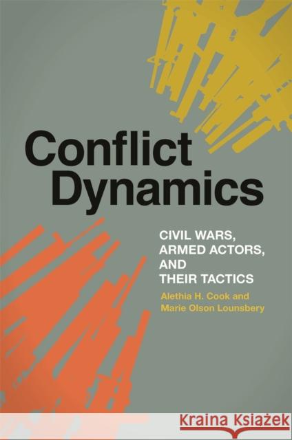 Conflict Dynamics: Civil Wars, Armed Actors, and Their Tactics Alethia H. Cook Marie Olso 9780820358833 University of Georgia Press