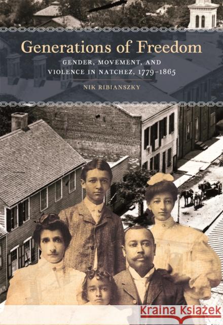 Generations of Freedom: Gender, Movement, and Violence in Natchez, 1779-1865 Nik Ribianszky 9780820360126 University of Georgia Press