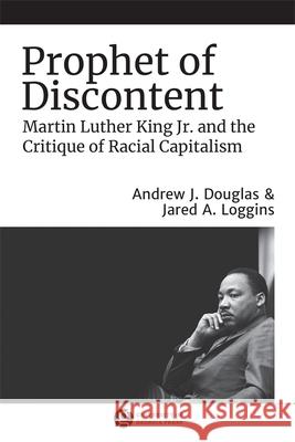 Prophet of Discontent: Martin Luther King Jr. and the Critique of Racial Capitalism Jared A. Loggins Andrew J. Douglas 9780820360171 University of Georgia Press