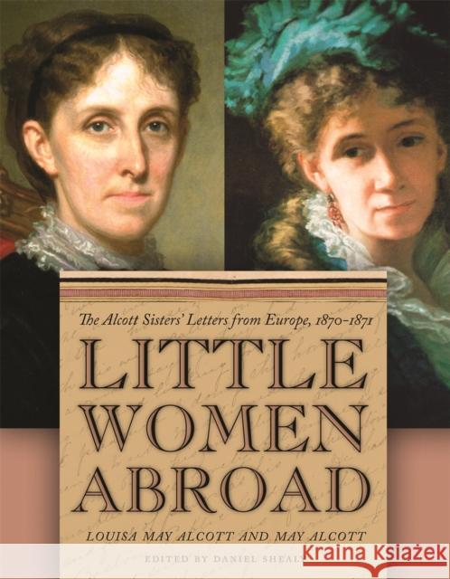 Little Women Abroad: The Alcott Sisters' Letters from Europe, 1870-1871 Shealy, Daniel 9780820360386 University of Georgia Press