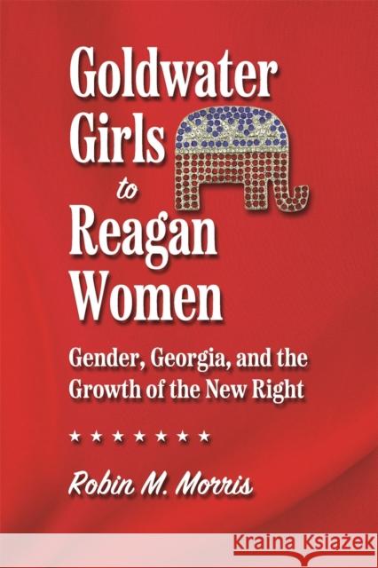 Goldwater Girls to Reagan Women: Gender, Georgia, and the Growth of the New Right Robin M. Morris 9780820360676