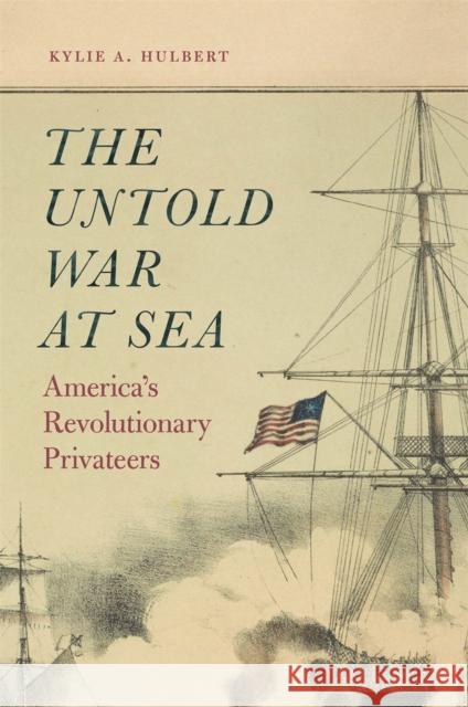 The Untold War at Sea: America's Revolutionary Privateers Kylie A. Hulbert 9780820360706