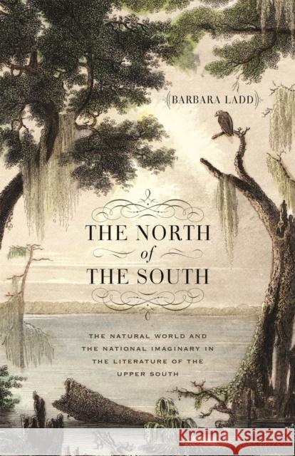 The North of the South: The Natural World and the National Imaginary in the Literature of the Upper South Ladd, Barbara 9780820362519 University of Georgia Press