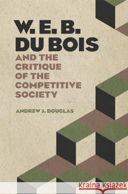 W. E. B. Du Bois and the Critique of the Competitive Society Andrew J. Douglas 9780820363677