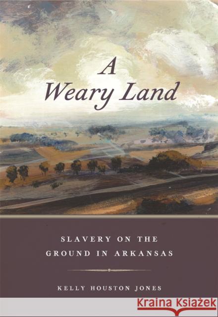 A Weary Land: Slavery on the Ground in Arkansas Kelly Houston Jones 9780820363684 University of Georgia Press