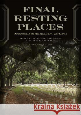 Final Resting Places: Reflections on the Meaning of Civil War Graves Brian Matthew Jordan Jonathan W. White David W. Blight 9780820364551