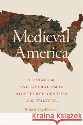 Medieval America: Feudalism and Liberalism in Nineteenth-Century U.S. Culture Robert Yusef Rabiee 9780820364896 University of Georgia Press