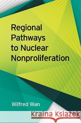 Regional Pathways to Nuclear Nonproliferation Wilfred Wan 9780820364926 University of Georgia Press