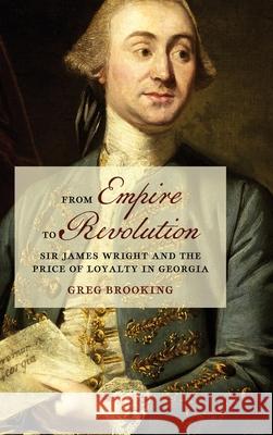 From Empire to Revolution: Sir James Wright and the Price of Loyalty in Georgia Greg Brooking 9780820365947 University of Georgia Press