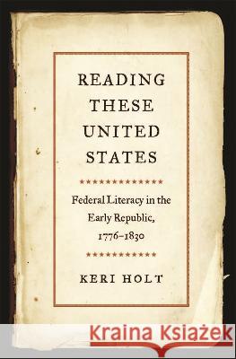 Reading These United States – Federal Literacy in the Early Republic, 1776–1830 Keri Holt 9780820366142