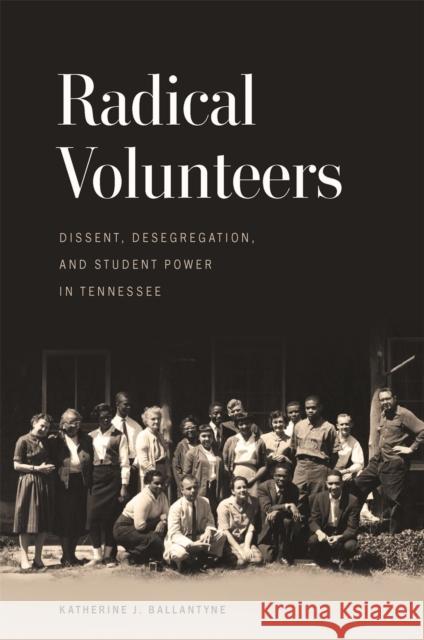 Radical Volunteers: Dissent, Desegregation, and Student Power in Tennessee Katherine J. Ballantyne 9780820366371 University of Georgia Press