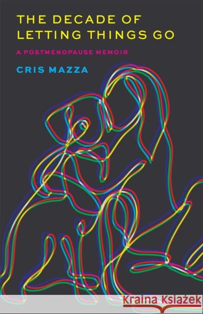 The Decade of Letting Things Go: A Postmenopause Memoir Cris Mazza 9780820367545 University of Georgia Press