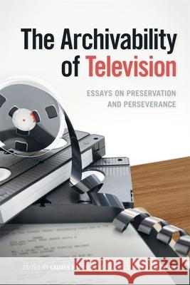 The Archivability of Television: Essays on Preservation and Perseverance Lauren Bratslavsky, Elizabeth Peterson, Caroline Frick 9780820373898 University of Georgia Press