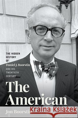 The American: The Hidden History of Daniel J. Boorstin and His Twentieth Century Jon Boorstin 9780820377070 University of Georgia Press