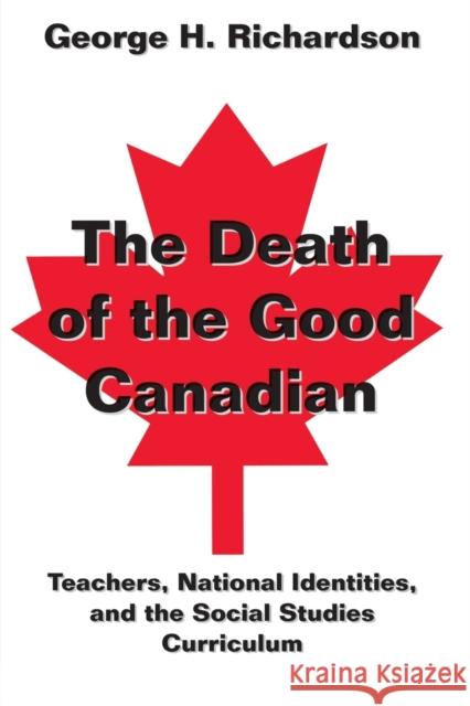 The Death of the Good Canadian: Teachers, National Identities, and the Social Studies Curriculum George H. Richardson 9780820455358 Peter Lang Publishing Inc