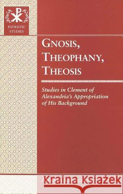 Gnosis, Theophany, Theosis: Studies in Clement of Alexandria's Appropriation of His Background Bray, Gerald 9780820461441