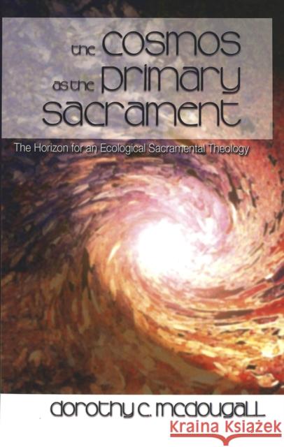 The Cosmos as the Primary Sacrament: The Horizon for an Ecological Sacramental Theology McDougall, Dorothy C. 9780820467146 Peter Lang Publishing