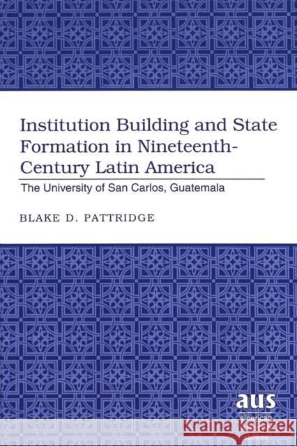 Institution Building and State Formation in Nineteenth-Century Latin America: The University of San Carlos, Guatemala Pattridge, Blake D. 9780820467757 Peter Lang Publishing Inc