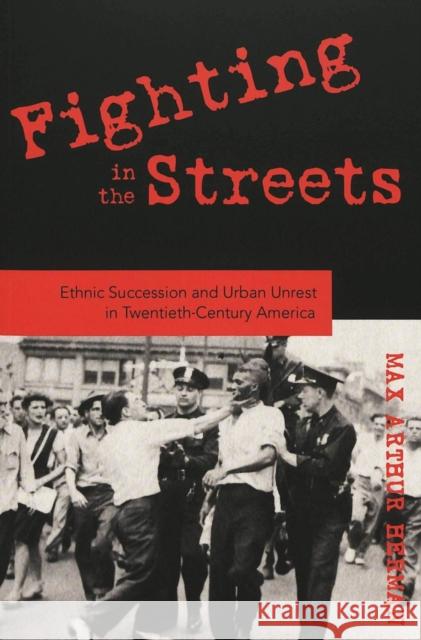 Fighting in the Streets: Ethnic Succession and Urban Unrest in Twentieth-Century America Herman, Max Arthur 9780820474557