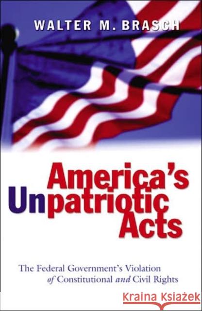 America's Unpatriotic Acts: The Federal Government's Violation of Constitutional and Civil Rights Brasch, Walter M. 9780820476087