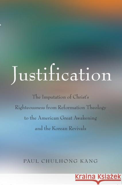 Justification; The Imputation of Christ's Righteousness from Reformation Theology to the American Great Awakening and the Korean Revivals Kang, Paul Chulhong 9780820486055 Peter Lang Publishing Inc