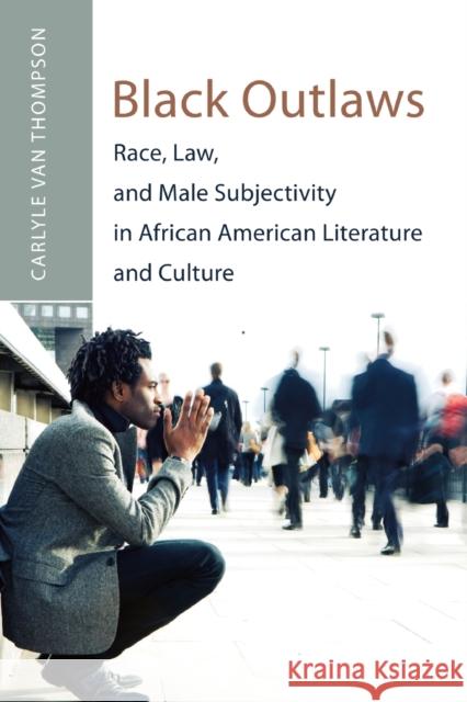 Black Outlaws; Race, Law, and Male Subjectivity in African American Literature and Culture Thompson, Carlyle V. 9780820486376