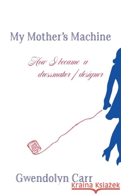 My Mother's Machine: How I Became a Dressmaker / Designer Gwendolyn Carr 9780820604121 Chemical Publishing Company