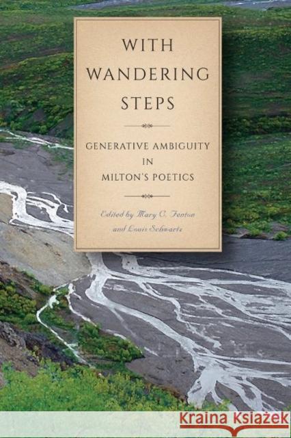 With Wandering Steps: Generative Ambiguity in Milton's Poetics Mary C. Fenton Louis Schwartz 9780820704883