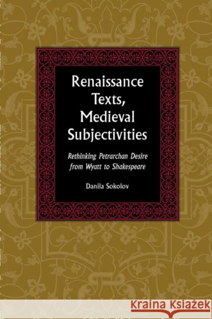 Renaissance Texts, Medieval Subjectivities: Rethinking Petrarchan Desire from Wyatt to Shakespeare Danila Sokolov 9780820704975 Duquesne