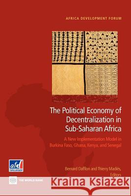 The Political Economy of Decentralization in Sub-Saharan Africa: A New Implementation Model in Burkina Faso, Ghana, Kenya, and Senegal Dafflon, Bernard 9780821396131 World Bank Publications