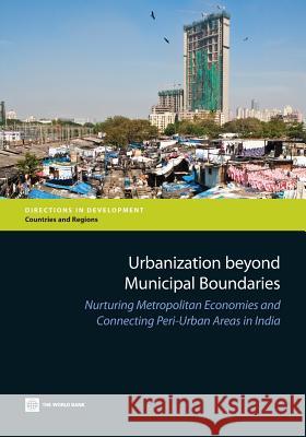 Urbanization Beyond Municipal Boundaries: Nurturing Metropolitan Economies and Connecting Peri-Urban Areas in India The World Bank 9780821398401 World Bank Publications