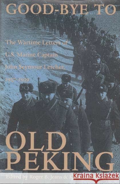 Good-Bye to Old Peking: The Wartime Letters Of U.S. Marine Captain John Seymour Letcher, 1937-1939 Letcher, John Seymour 9780821412282 Ohio University Press
