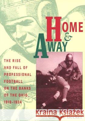 Home and Away: The Rise and Fall of Professional Football on the Banks of the Ohio, 1919-1934 Becker, Carl M. 9780821412381