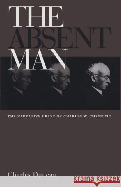 The Absent Man: The Narrative Craft of Charles W. Chesnutt Duncan, Charles 9780821412398