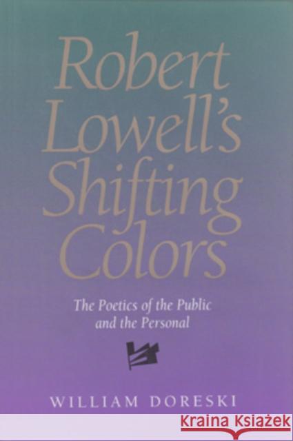 Robert Lowell's Shifting Colors: The Poetics of the Public & the Personal William Doreski 9780821412794