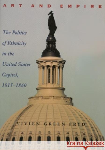 Art & Empire: The Politics of Ethnicity in the United States Capitol, 1815-1860 Fryd, Vivien Green 9780821413425 Ohio University Press