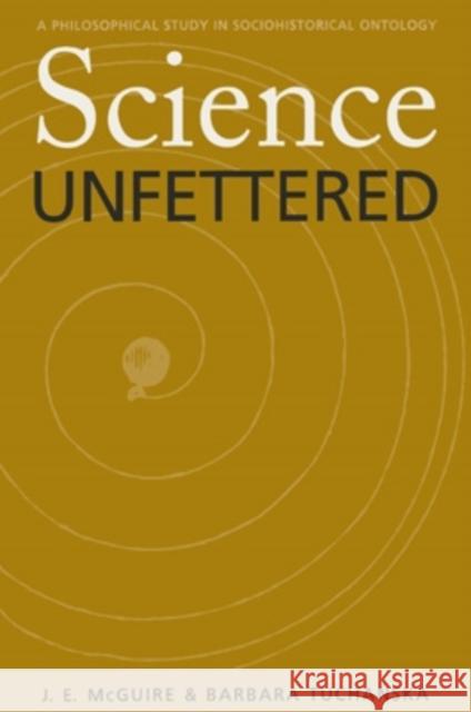 Science Unfettered, 28: A Philosophical Study in Sociohistorical Ontology McGuire, James E. 9780821413500 Ohio University Press