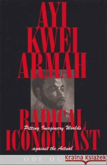 Ayi Kwei Armah, Radical Iconoclast: Pitting the Imaginary Worlds Against the Actual Ogede, Ode 9780821413524 Ohio University Press