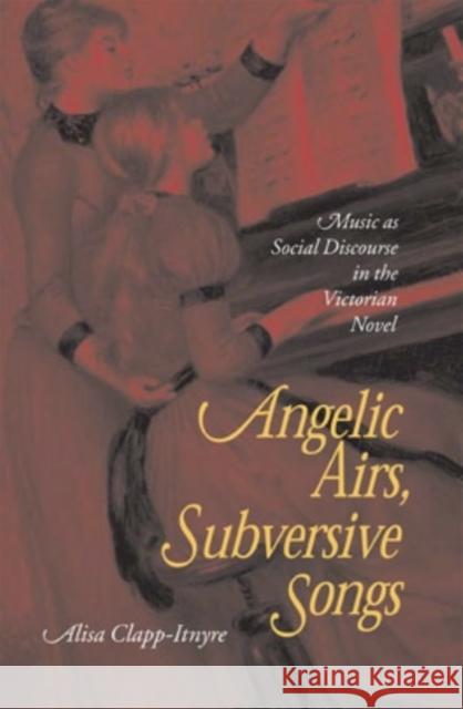 Angelic Airs, Subversive Songs: Music as Social Discourse in the Victorian Novel Alisa Clapp-Itnyre 9780821414316 Ohio University Press